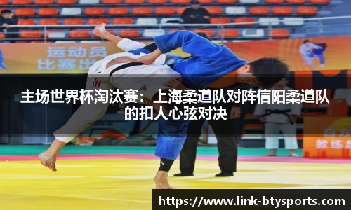 主场世界杯淘汰赛：上海柔道队对阵信阳柔道队的扣人心弦对决