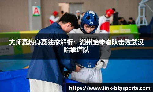 大师赛热身赛独家解析：湖州跆拳道队击败武汉跆拳道队